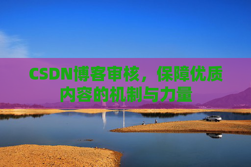 CSDN博客审核，保障优质内容的机制与力量